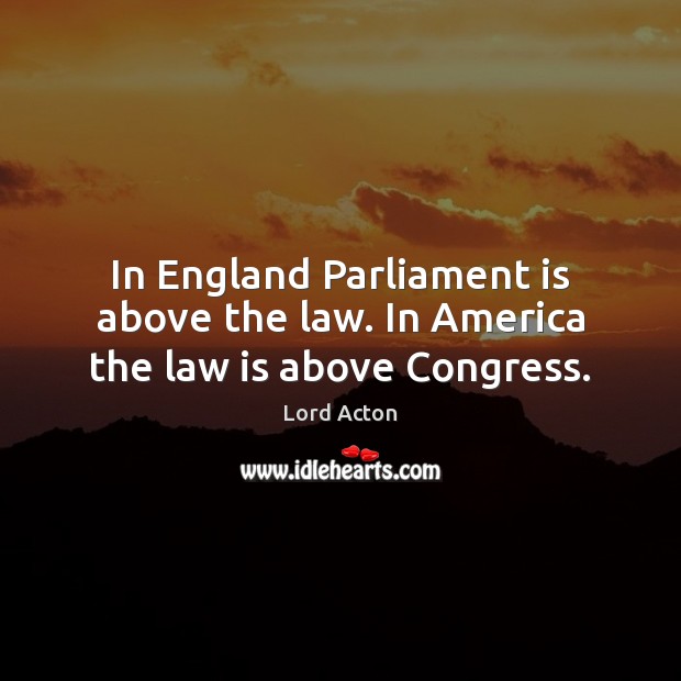 In England Parliament is above the law. In America the law is above Congress. Lord Acton Picture Quote