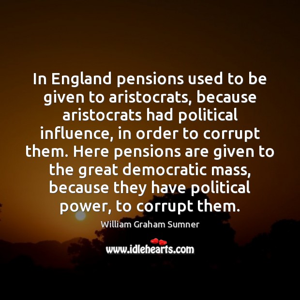 In England pensions used to be given to aristocrats, because aristocrats had William Graham Sumner Picture Quote