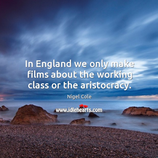In England we only make films about the working class or the aristocracy. Nigel Cole Picture Quote