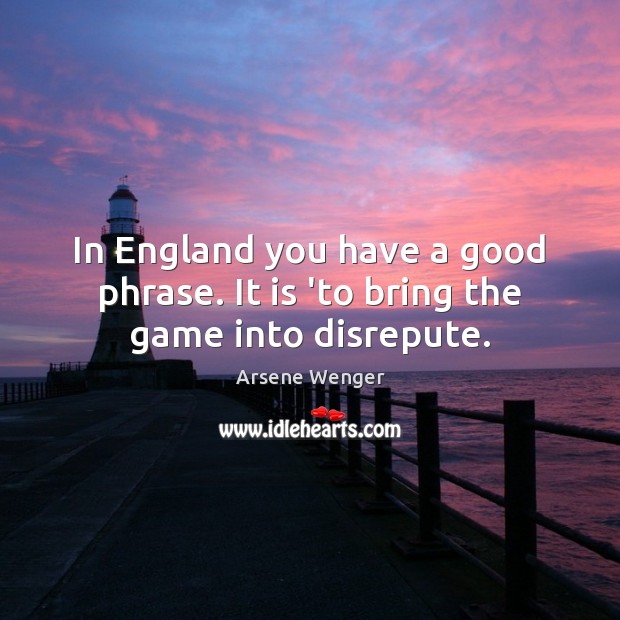 In England you have a good phrase. It is ‘to bring the game into disrepute. Arsene Wenger Picture Quote