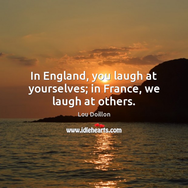 In England, you laugh at yourselves; in France, we laugh at others. Image