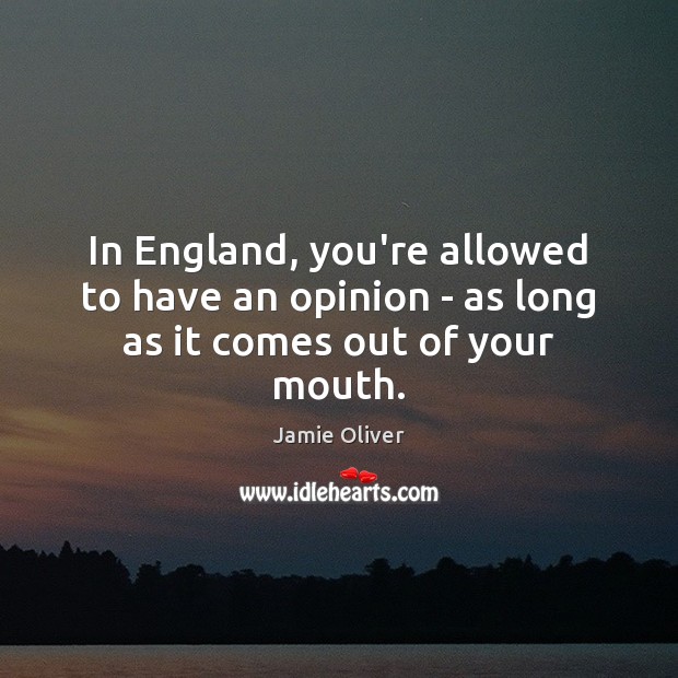 In England, you’re allowed to have an opinion – as long as it comes out of your mouth. Image