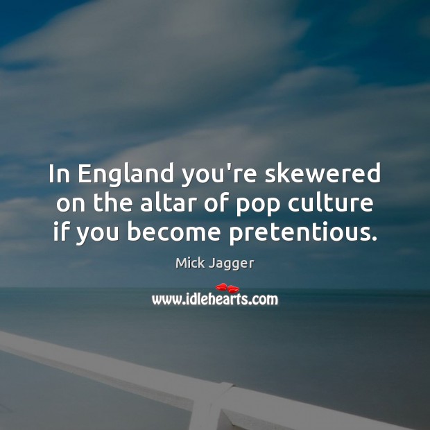 In England you’re skewered on the altar of pop culture if you become pretentious. Mick Jagger Picture Quote