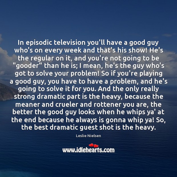 In episodic television you’ll have a good guy who’s on every week 