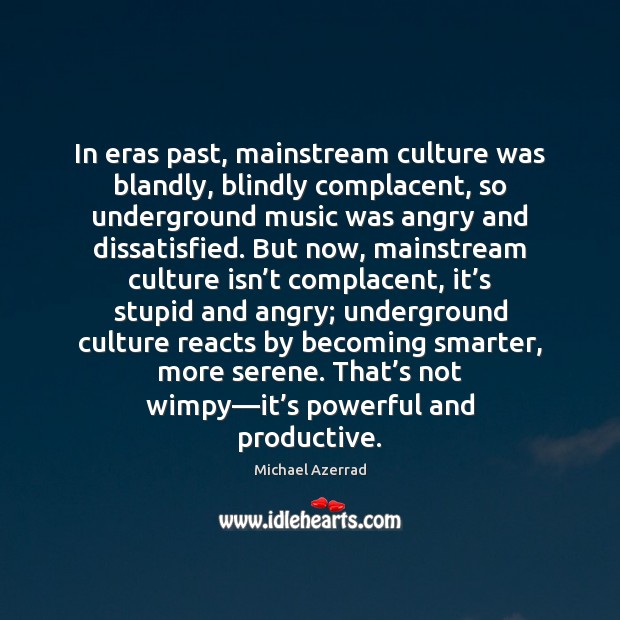 In eras past, mainstream culture was blandly, blindly complacent, so underground music Michael Azerrad Picture Quote