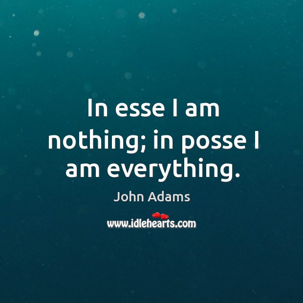 In esse I am nothing; in posse I am everything. John Adams Picture Quote