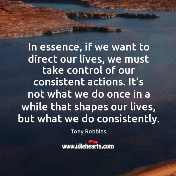 In essence, if we want to direct our lives, we must take control of our consistent actions. Image
