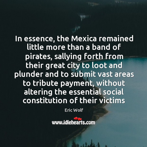 In essence, the Mexica remained little more than a band of pirates, Eric Wolf Picture Quote