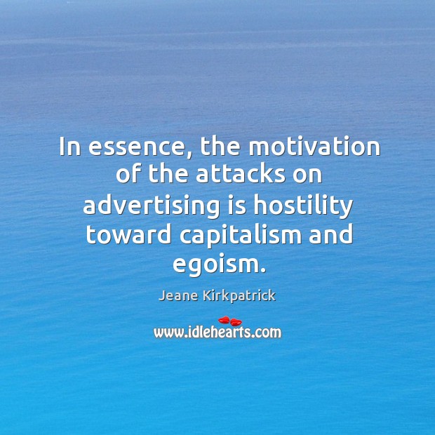 In essence, the motivation of the attacks on advertising is hostility toward capitalism and egoism. Jeane Kirkpatrick Picture Quote