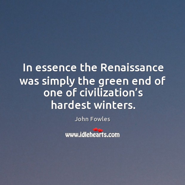 In essence the renaissance was simply the green end of one of civilization’s hardest winters. John Fowles Picture Quote