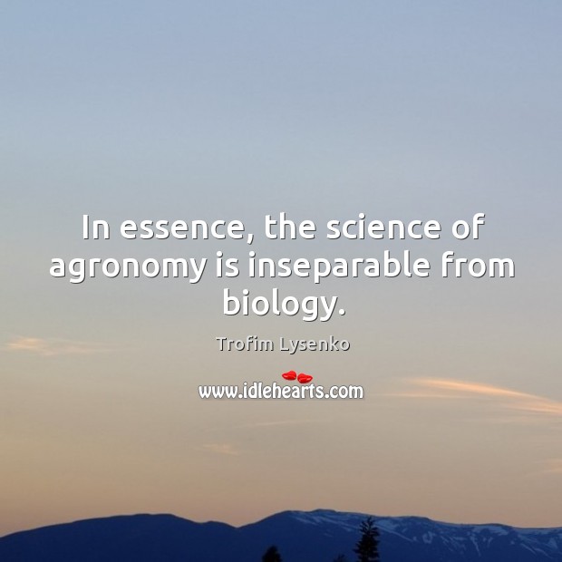 In essence, the science of agronomy is inseparable from biology. Trofim Lysenko Picture Quote