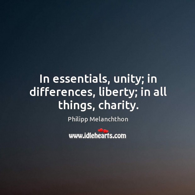 In essentials, unity; in differences, liberty; in all things, charity. Philipp Melanchthon Picture Quote