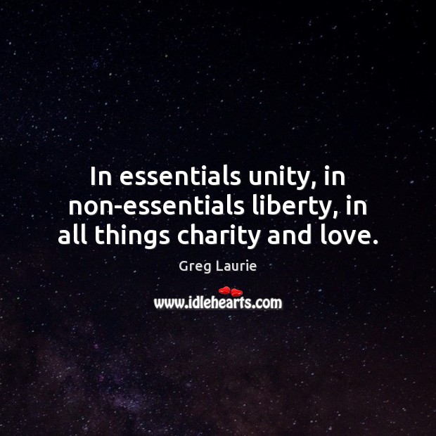 In essentials unity, in non-essentials liberty, in all things charity and love. Greg Laurie Picture Quote