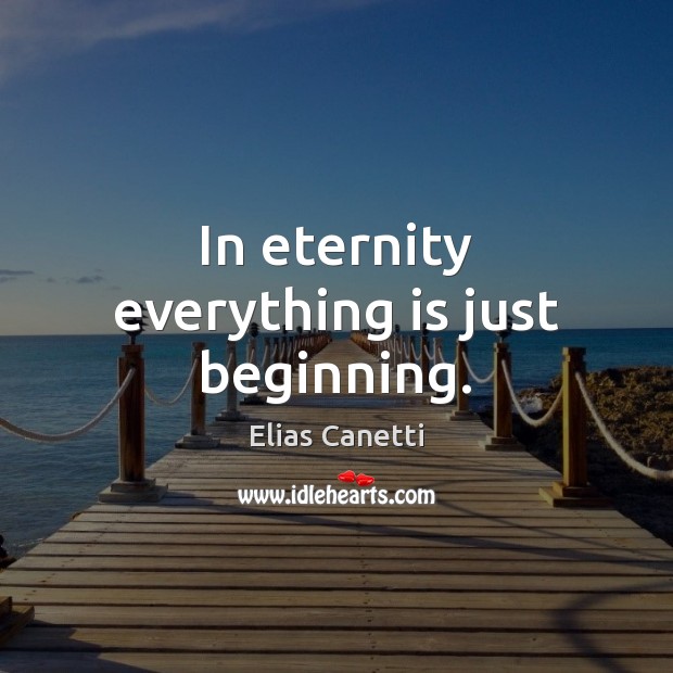 In eternity everything is just beginning. Elias Canetti Picture Quote