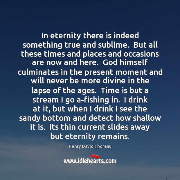 In eternity there is indeed something true and sublime.  But all these Henry David Thoreau Picture Quote