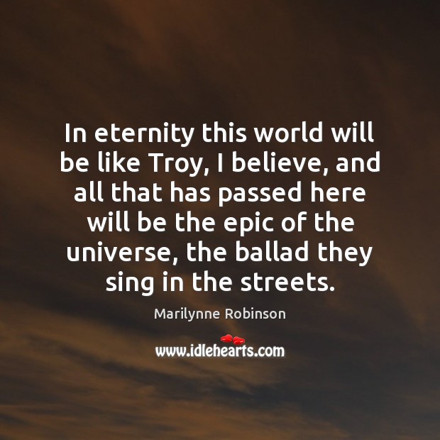 In eternity this world will be like Troy, I believe, and all Marilynne Robinson Picture Quote