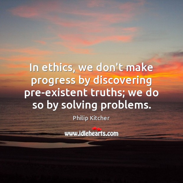 In ethics, we don’t make progress by discovering pre-existent truths; we do Philip Kitcher Picture Quote