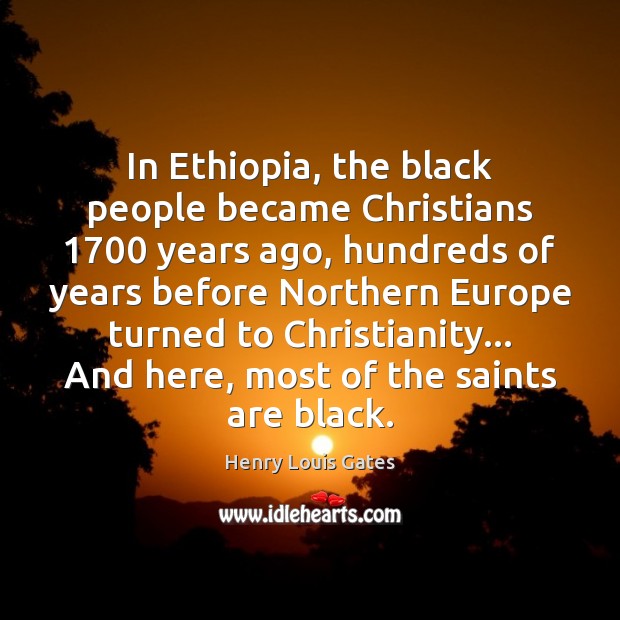 In Ethiopia, the black people became Christians 1700 years ago, hundreds of years Henry Louis Gates Picture Quote