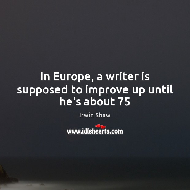 In Europe, a writer is supposed to improve up until he’s about 75 Irwin Shaw Picture Quote