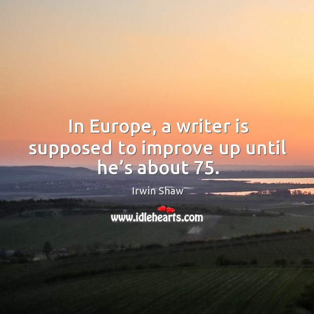 In europe, a writer is supposed to improve up until he’s about 75. Irwin Shaw Picture Quote