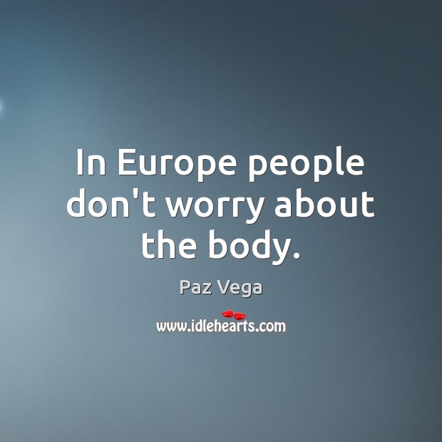 In Europe people don’t worry about the body. Paz Vega Picture Quote