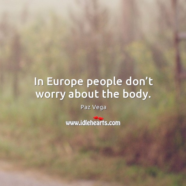 In europe people don’t worry about the body. Paz Vega Picture Quote
