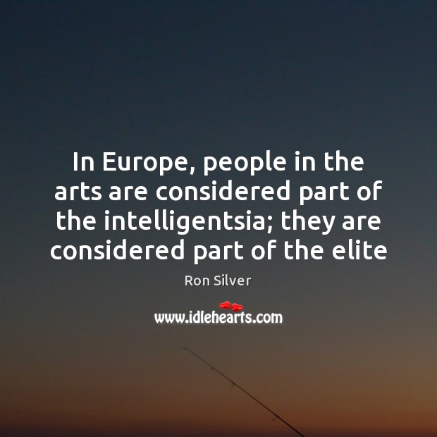 In Europe, people in the arts are considered part of the intelligentsia; Ron Silver Picture Quote