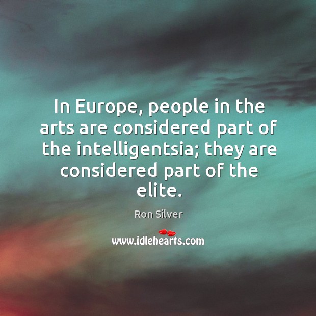 In europe, people in the arts are considered part of the intelligentsia; they are considered part of the elite. Image