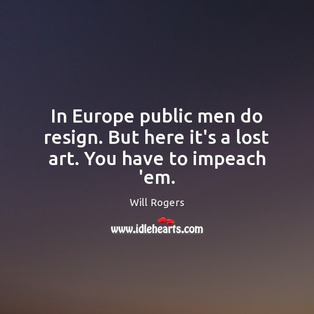 In Europe public men do resign. But here it’s a lost art. You have to impeach ’em. Will Rogers Picture Quote