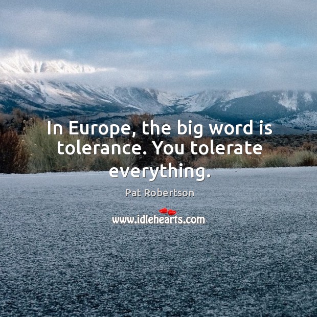 In Europe, the big word is tolerance. You tolerate everything. Pat Robertson Picture Quote