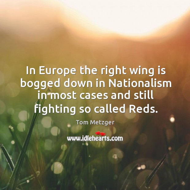 In europe the right wing is bogged down in nationalism in most cases and still fighting so called reds. Tom Metzger Picture Quote
