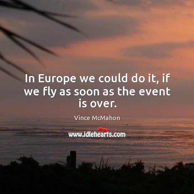 In europe we could do it, if we fly as soon as the event is over. Vince McMahon Picture Quote