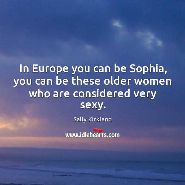 In europe you can be sophia, you can be these older women who are considered very sexy. Sally Kirkland Picture Quote
