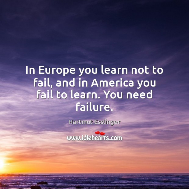 In Europe you learn not to fail, and in America you fail to learn. You need failure. Image