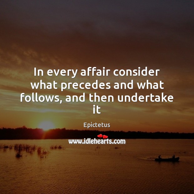 In every affair consider what precedes and what follows, and then undertake it Epictetus Picture Quote