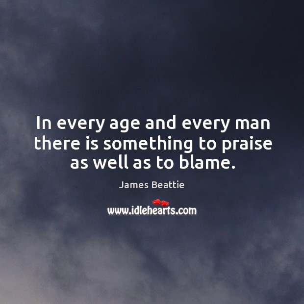 In every age and every man there is something to praise as well as to blame. James Beattie Picture Quote
