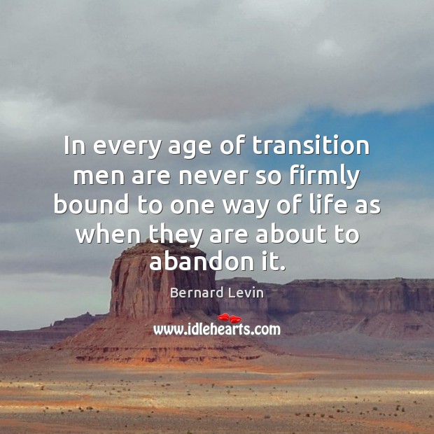 In every age of transition men are never so firmly bound to Bernard Levin Picture Quote
