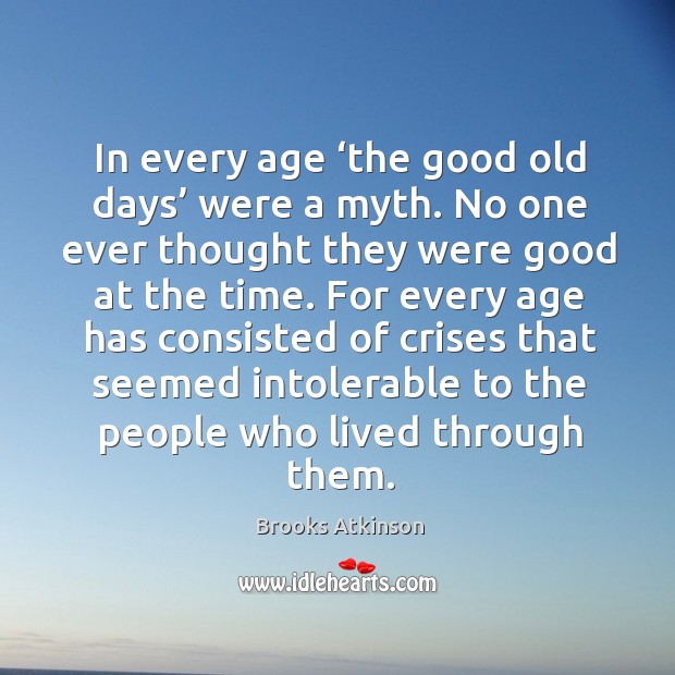In every age ‘the good old days’ were a myth. No one ever thought they were good Brooks Atkinson Picture Quote