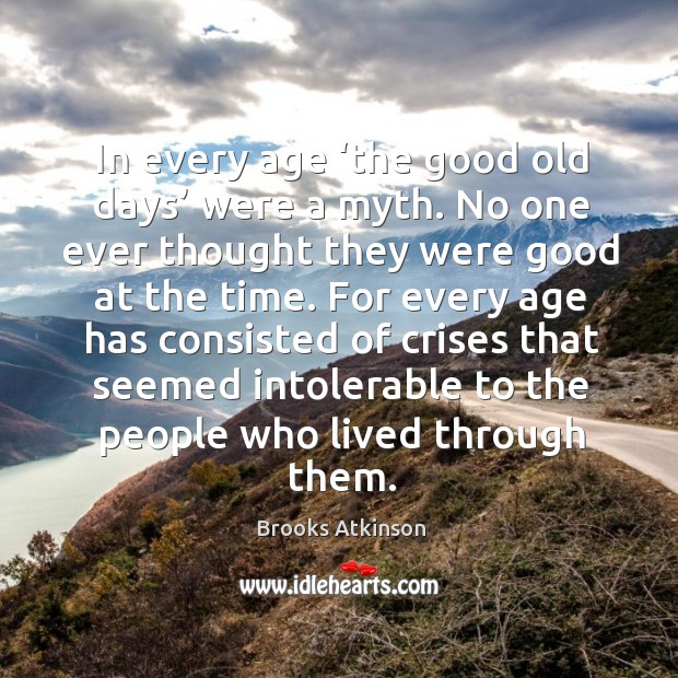 In every age ‘the good old days’ were a myth. Brooks Atkinson Picture Quote