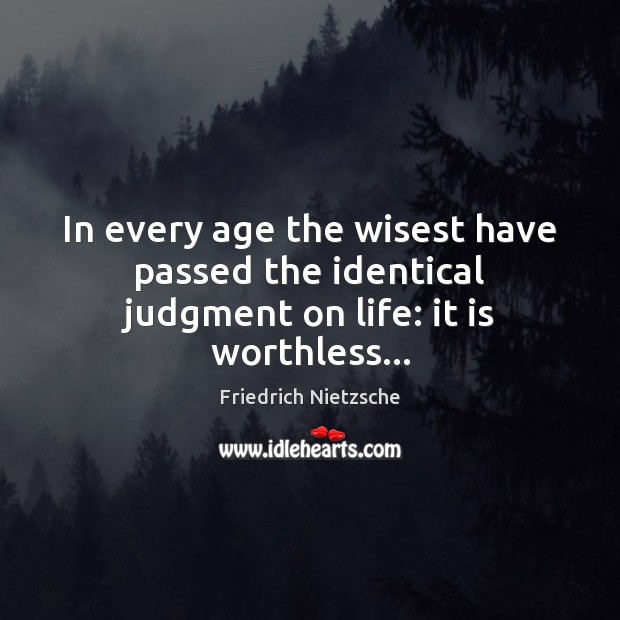 In every age the wisest have passed the identical judgment on life: it is worthless… Friedrich Nietzsche Picture Quote