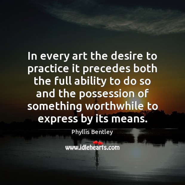 In every art the desire to practice it precedes both the full Phyllis Bentley Picture Quote
