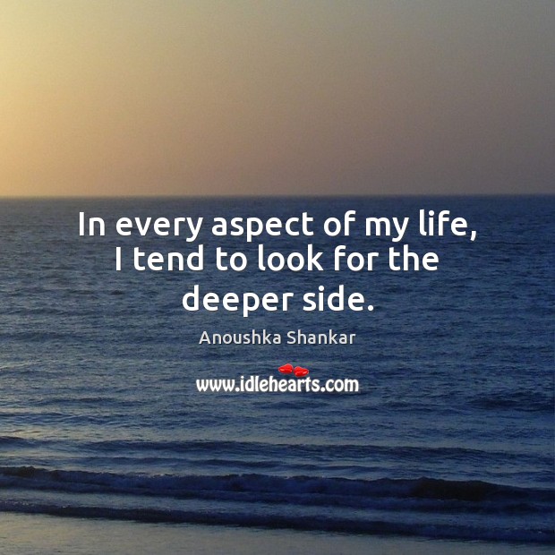 In every aspect of my life, I tend to look for the deeper side. Anoushka Shankar Picture Quote