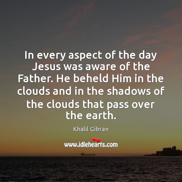 In every aspect of the day Jesus was aware of the Father. Khalil Gibran Picture Quote