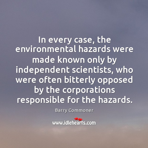In every case, the environmental hazards were made known only by independent scientists Barry Commoner Picture Quote