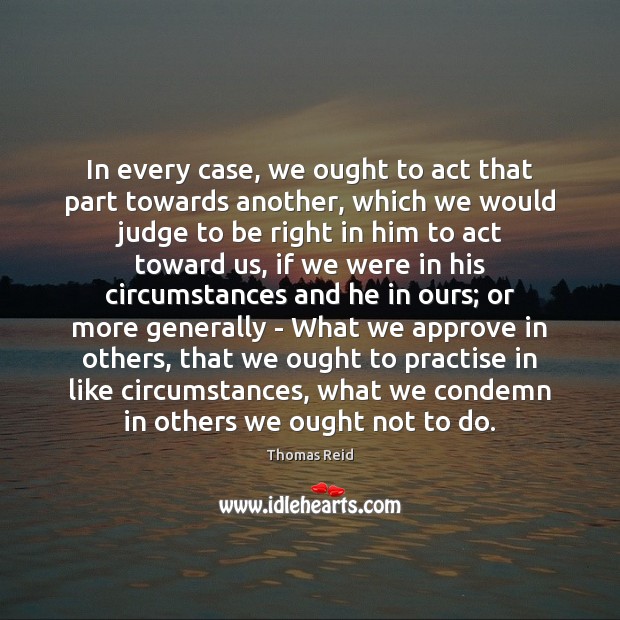 In every case, we ought to act that part towards another, which Thomas Reid Picture Quote