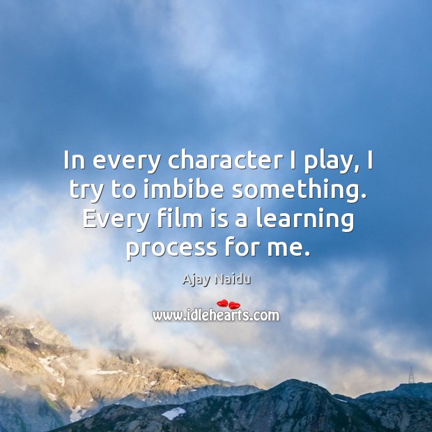 In every character I play, I try to imbibe something. Every film is a learning process for me. Ajay Naidu Picture Quote