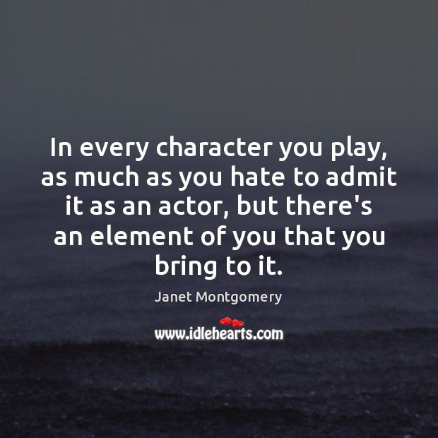 In every character you play, as much as you hate to admit Janet Montgomery Picture Quote