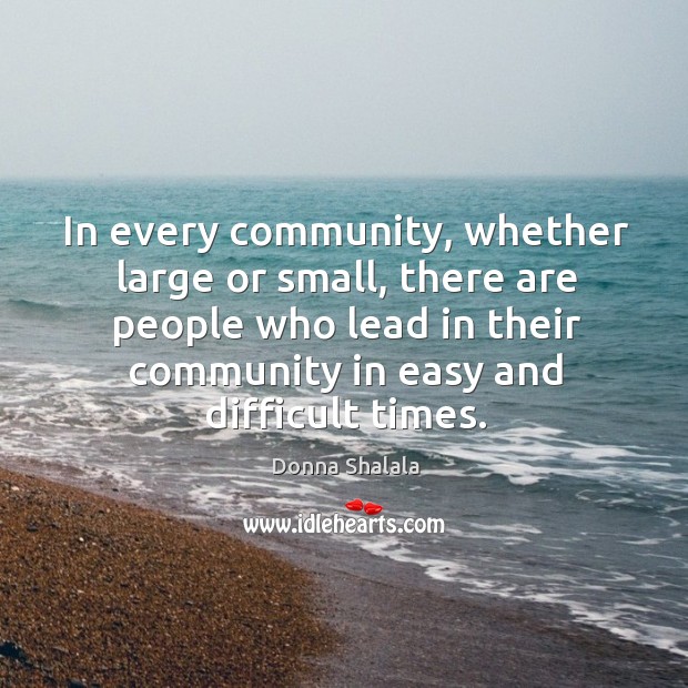 In every community, whether large or small, there are people who lead in their community in easy and difficult times. Donna Shalala Picture Quote