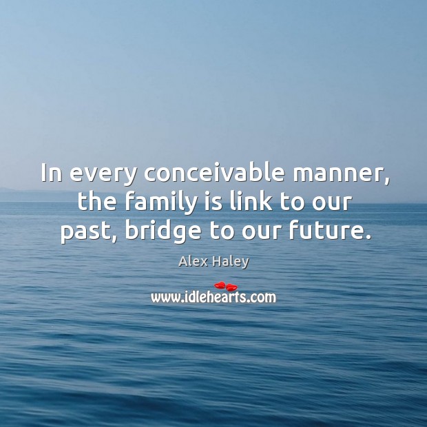 In every conceivable manner, the family is link to our past, bridge to our future. Family Quotes Image