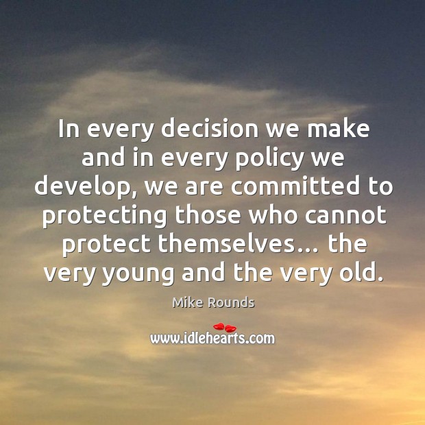 In every decision we make and in every policy we develop, we are committed to protecting those who cannot protect themselves… Mike Rounds Picture Quote